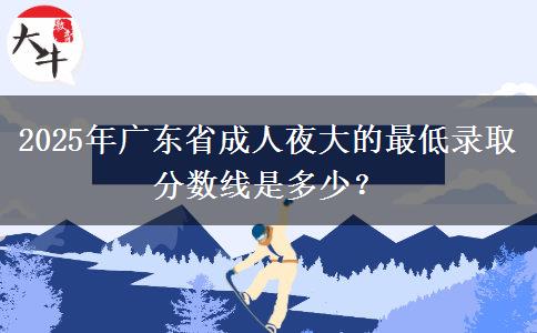 2025年廣東省成人夜大的最低錄取分?jǐn)?shù)線是多少？