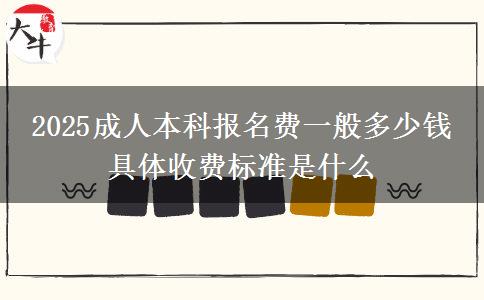 2025成人本科報(bào)名費(fèi)一般多少錢 具體收費(fèi)標(biāo)準(zhǔn)是什么