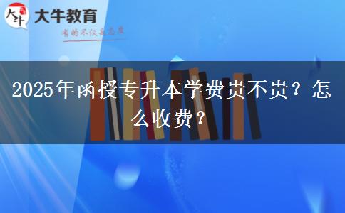 2025年函授專升本學(xué)費(fèi)貴不貴？怎么收費(fèi)？