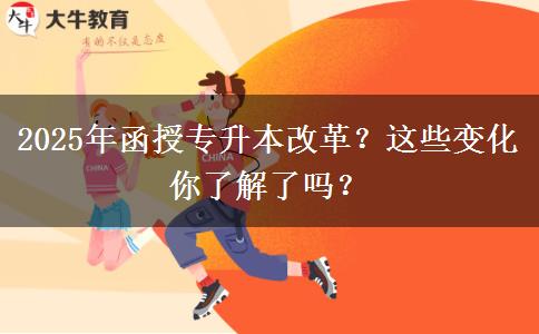 2025年函授專升本改革？這些變化你了解了嗎？