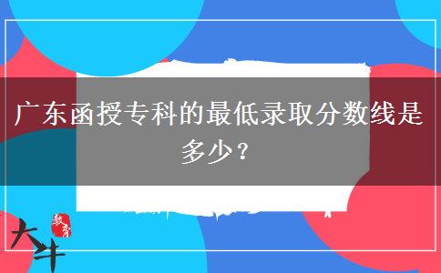 廣東函授?？频淖畹弯浫》?jǐn)?shù)線是多少？