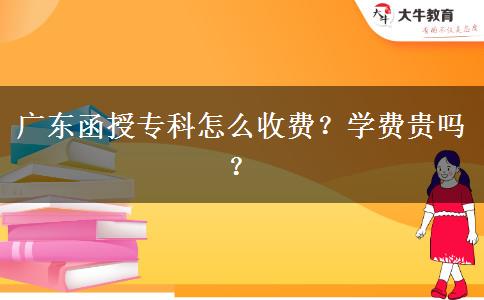 廣東函授專科怎么收費(fèi)？學(xué)費(fèi)貴嗎？