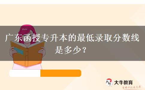 廣東函授專升本的最低錄取分數(shù)線是多少？