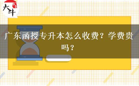 廣東函授專升本怎么收費(fèi)？學(xué)費(fèi)貴嗎？