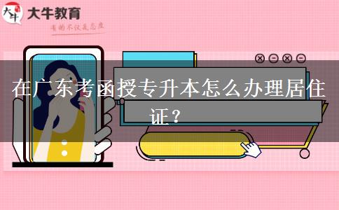 在廣東考函授專(zhuān)升本怎么辦理居住證？