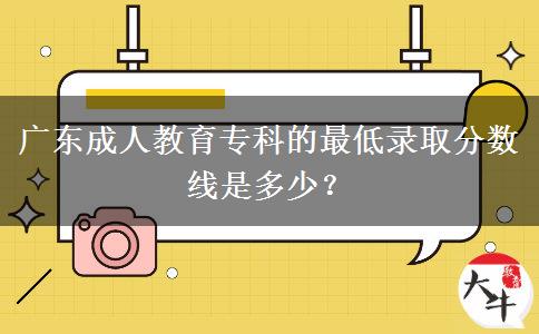 廣東成人教育專科的最低錄取分?jǐn)?shù)線是多少？