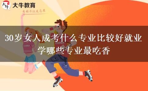 30歲女人成考什么專業(yè)比較好就業(yè) 學哪些專業(yè)最吃香