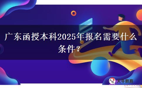 廣東函授本科2025年報名需要什么條件？