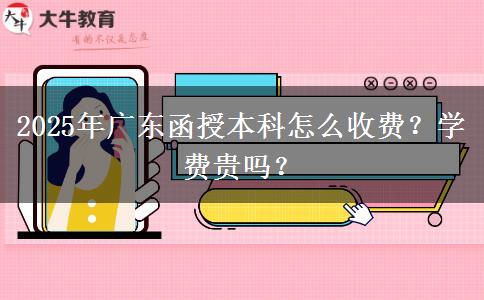 2025年廣東函授本科怎么收費(fèi)？學(xué)費(fèi)貴嗎？