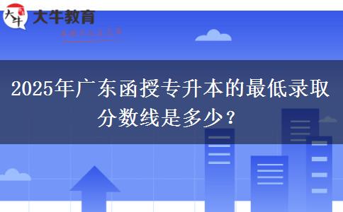 2025年廣東函授專升本的最低錄取分?jǐn)?shù)線是多少？