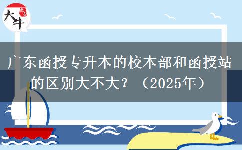 廣東函授專升本的校本部和函授站的區(qū)別大不大?(2025年) 廣東函授專升本的校本部和函授站的區(qū)別大不大?(2025年)