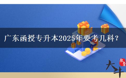 廣東函授專升本2025年要考幾科？
