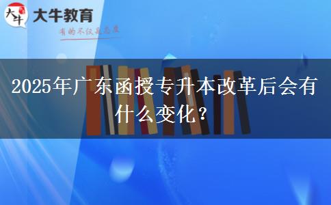 2025年廣東函授專(zhuān)升本改革后會(huì)有什么變化？