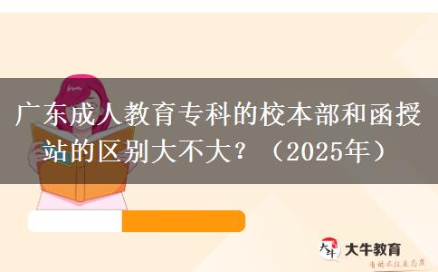 廣東成人教育專科的校本部和函授站的區(qū)別大不大？（2025年）