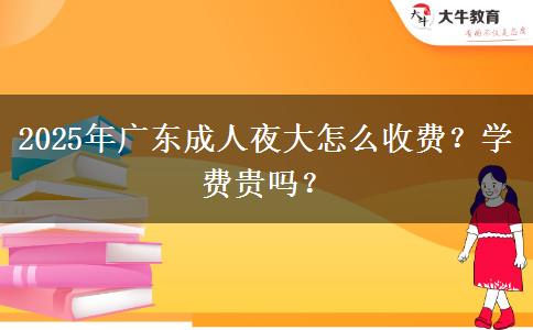 2025年廣東成人夜大怎么收費(fèi)？學(xué)費(fèi)貴嗎？