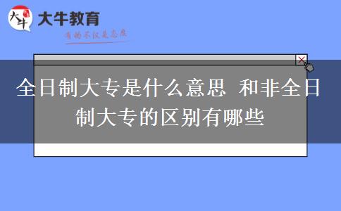 全日制大專是什么意思 和非全日制大專的區(qū)別有哪些