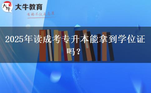 2025年讀成考專升本能拿到學(xué)位證嗎？