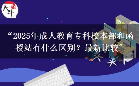 &ldquo;2025年成人教育專科校本部和函授站有什么區(qū)別？最新比較