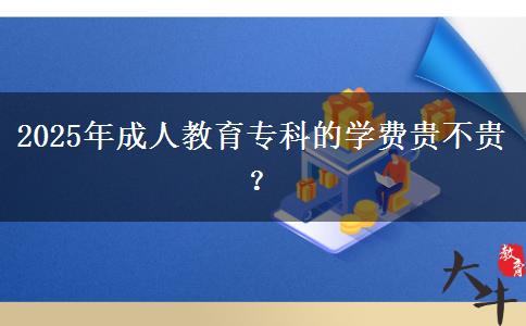 2025年成人教育專科的學(xué)費(fèi)貴不貴？