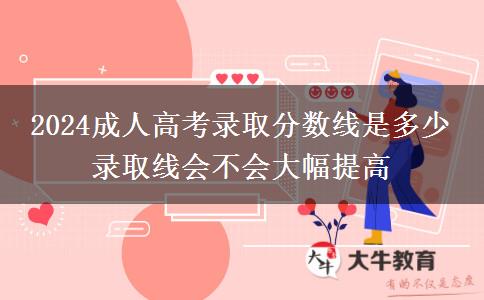2024成人高考錄取分數(shù)線是多少 錄取線會不會大幅提高