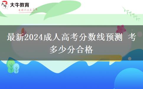 最新2024成人高考分?jǐn)?shù)線預(yù)測 考多少分合格