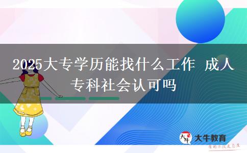 2025大專學歷能找什么工作 成人?？粕鐣J可嗎