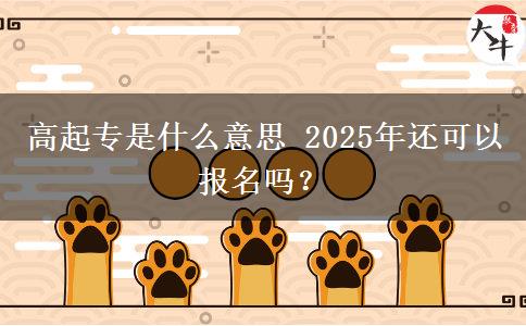 高起專是什么意思 2025年還可以報名嗎？