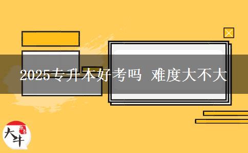 2025專(zhuān)升本好考嗎 難度大不大