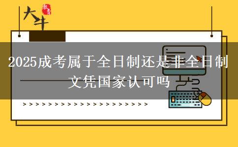 2025成考屬于全日制還是非全日制 文憑國(guó)家認(rèn)可嗎