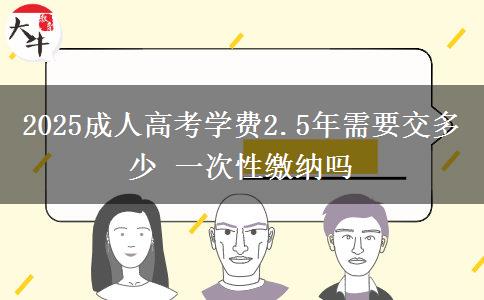 2025成人高考學(xué)費(fèi)2.5年需要交多少 一次性繳納嗎