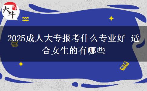 2025成人大專報考什么專業(yè)好 適合女生的有哪些