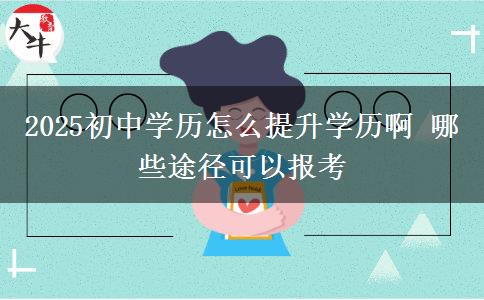 2025初中學歷怎么提升學歷啊 哪些途徑可以報考