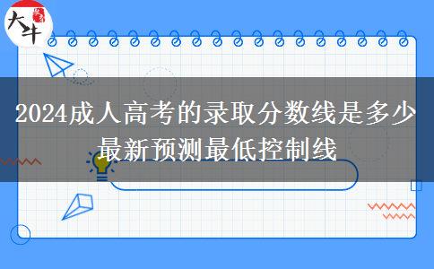2024成人高考的錄取分?jǐn)?shù)線是多少 最新預(yù)測最低控制線