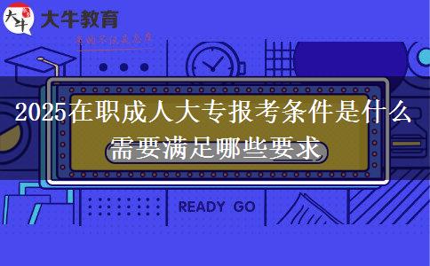 2025在職成人大專報考條件是什么 需要滿足哪些要求