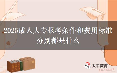 2025成人大專報考條件和費用標(biāo)準(zhǔn)分別都是什么