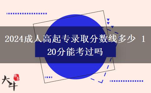 2024成人高起專錄取分數(shù)線多少 120分能考過嗎