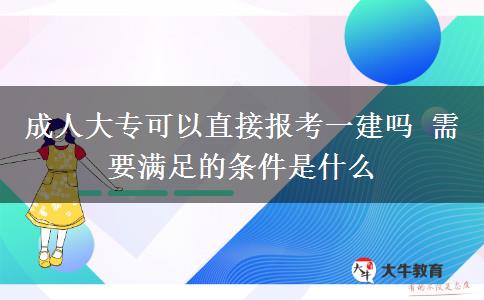 成人大專可以直接報考一建嗎 需要滿足的條件是什么