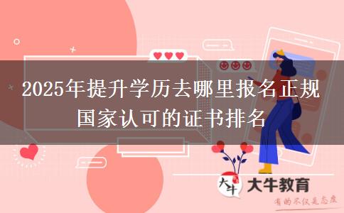 2025年提升學(xué)歷去哪里報(bào)名正規(guī) 國家認(rèn)可的證書排名