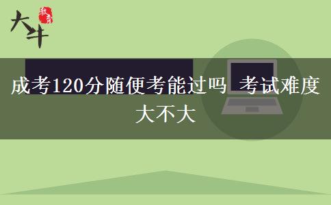 成考120分隨便考能過(guò)嗎 考試難度大不大