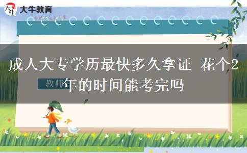 成人大專學(xué)歷最快多久拿證 花個2年的時間能考完嗎