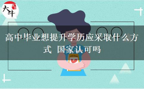 高中畢業(yè)想提升學(xué)歷應(yīng)采取什么方式 國家認(rèn)可嗎