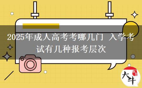 2025年成人高考考哪幾門 入學(xué)考試有幾種報(bào)考層次