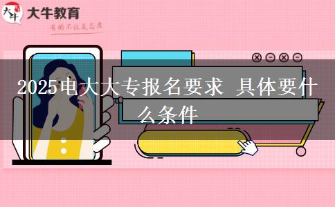 2025電大大專報名要求 具體要什么條件