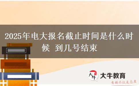 2025年電大報(bào)名截止時(shí)間是什么時(shí)候 到幾號結(jié)束