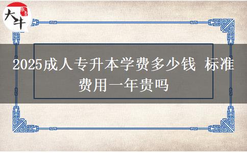 2025成人專升本學(xué)費(fèi)多少錢(qián) 標(biāo)準(zhǔn)費(fèi)用一年貴嗎