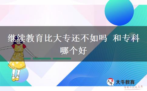繼續(xù)教育比大專還不如嗎 和?？颇膫€好