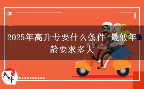 2025年高升專要什么條件 最低年齡要求多大