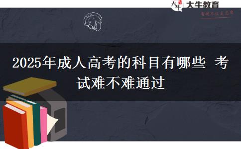 2025年成人高考的科目有哪些 考試難不難通過