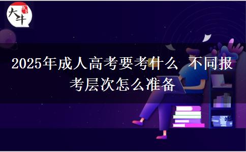 2025年成人高考要考什么 不同報考層次怎么準備