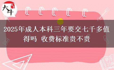 2025年成人本科三年要交七千多值得嗎 收費(fèi)標(biāo)準(zhǔn)貴不貴